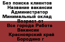 Без поиска клиентов!!! › Название вакансии ­ Администратор › Минимальный оклад ­ 25 000 › Возраст от ­ 18 - Все города Работа » Вакансии   . Красноярский край,Бородино г.